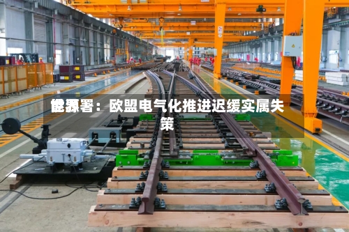 世界能源署：欧盟电气化推进迟缓实属失策