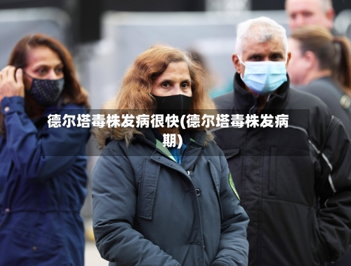 德尔塔毒株发病很快(德尔塔毒株发病期)-第3张图片