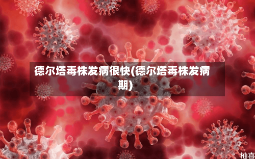 德尔塔毒株发病很快(德尔塔毒株发病期)-第2张图片