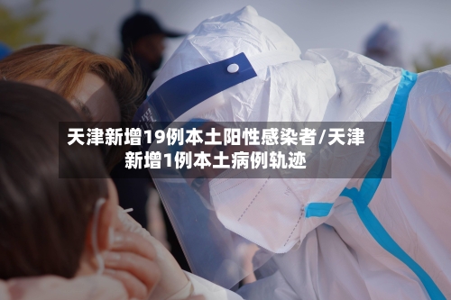 天津新增19例本土阳性感染者/天津新增1例本土病例轨迹-第2张图片