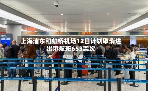 上海浦东和虹桥机场12日计划取消进出港航班653架次