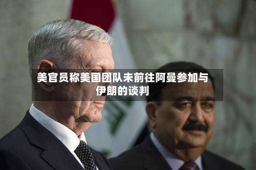 美官员称美国团队未前往阿曼参加与伊朗的谈判