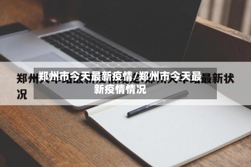 郑州市今天最新疫情/郑州市今天最新疫情情况