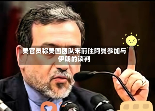 美官员称美国团队未前往阿曼参加与伊朗的谈判-第3张图片