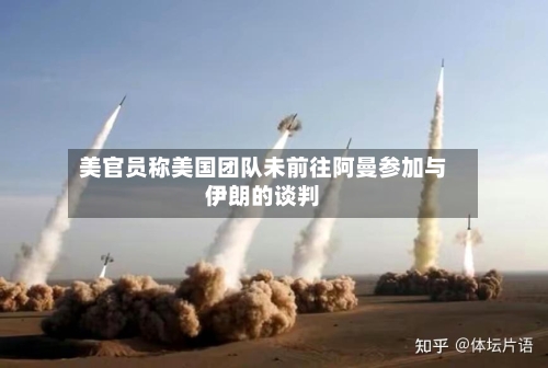 美官员称美国团队未前往阿曼参加与伊朗的谈判-第2张图片