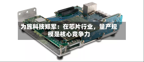 为旌科技郑军：在芯片行业，量产规模是核心竞争力-第2张图片