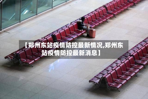 【郑州东站疫情防控最新情况,郑州东站疫情防控最新消息】