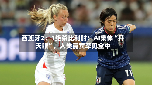 西班牙2：1绝杀比利时！AI集体“开天眼”，人类嘉宾罕见全中
