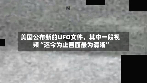 美国公布新的UFO文件，其中一段视频“迄今为止画面最为清晰”-第3张图片