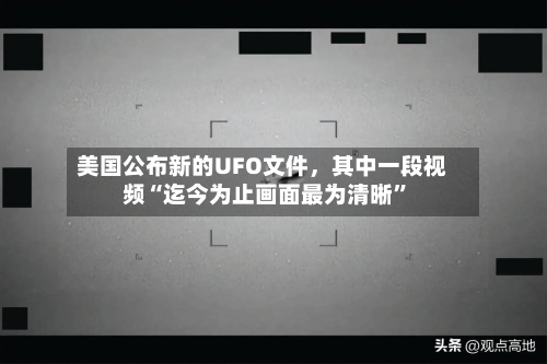 美国公布新的UFO文件，其中一段视频“迄今为止画面最为清晰”