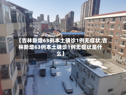 【吉林新增63例本土确诊1例无症状,吉林新增63例本土确诊1例无症状是什么】-第2张图片