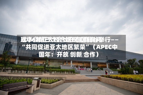 2026年亚太经合组织工商询问理事会第三次会议在泰国曼谷举行—— “共同促进亚太地区繁荣”（APEC中国年：开放 创新 合作）-第2张图片