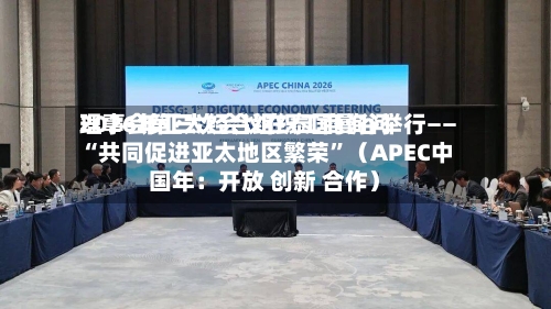 2026年亚太经合组织工商询问理事会第三次会议在泰国曼谷举行—— “共同促进亚太地区繁荣”（APEC中国年：开放 创新 合作）
