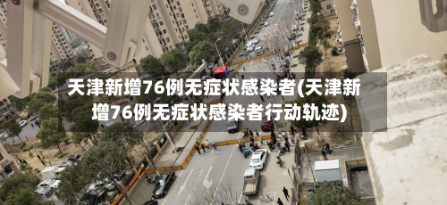 天津新增76例无症状感染者(天津新增76例无症状感染者行动轨迹)-第2张图片