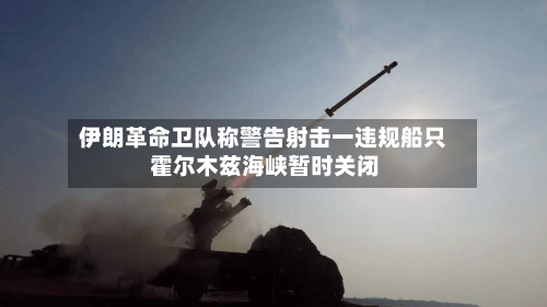 伊朗革命卫队称警告射击一违规船只 霍尔木兹海峡暂时关闭-第2张图片
