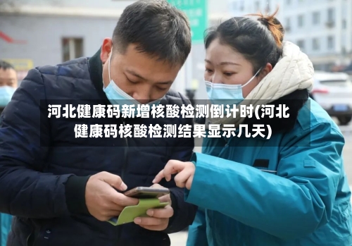 河北健康码新增核酸检测倒计时(河北健康码核酸检测结果显示几天)