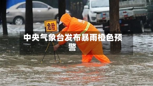 中央气象台发布暴雨橙色预警