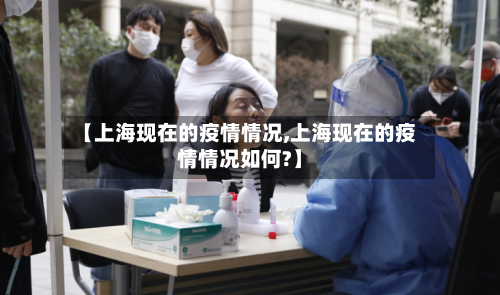 【上海现在的疫情情况,上海现在的疫情情况如何?】