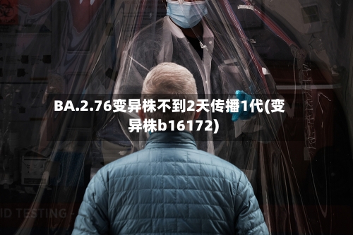 BA.2.76变异株不到2天传播1代(变异株b16172)-第3张图片