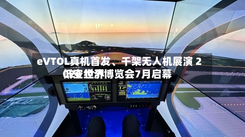 eVTOL真机首发、千架无人机展演 2026 世界低空经济博览会7月启幕