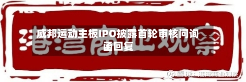 威邦运动主板IPO披露首轮审核问询函回复