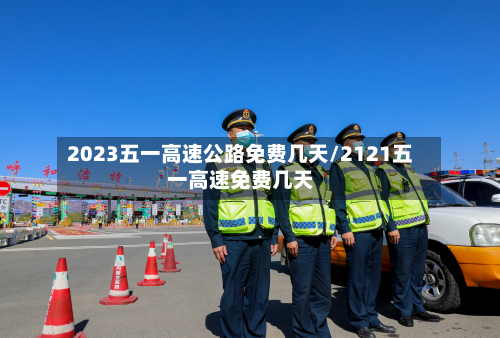 2023五一高速公路免费几天/2121五一高速免费几天