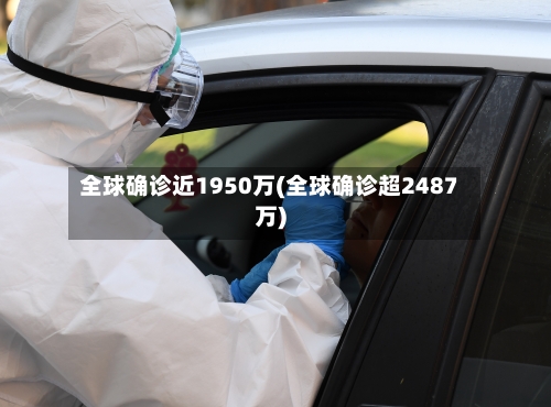 全球确诊近1950万(全球确诊超2487万)