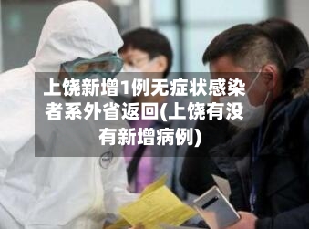 上饶新增1例无症状感染者系外省返回(上饶有没有新增病例)