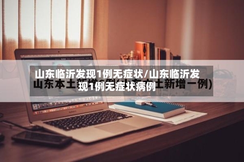 山东临沂发现1例无症状/山东临沂发现1例无症状病例-第2张图片