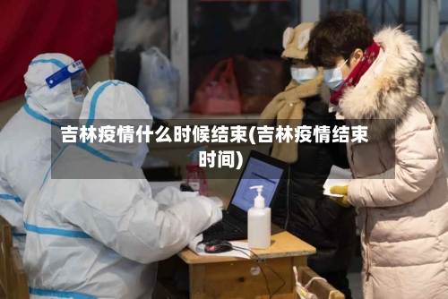 吉林疫情什么时候结束(吉林疫情结束时间)