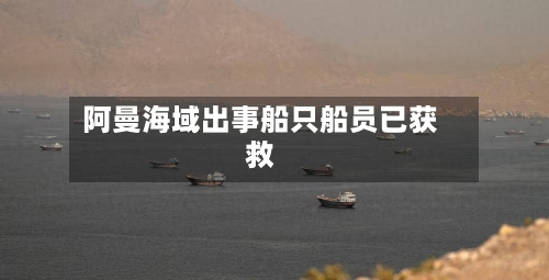 阿曼海域出事船只船员已获救-第2张图片