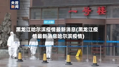 黑龙江哈尔滨疫情最新消息(黑龙江疫情最新消息哈尔滨疫情)-第2张图片