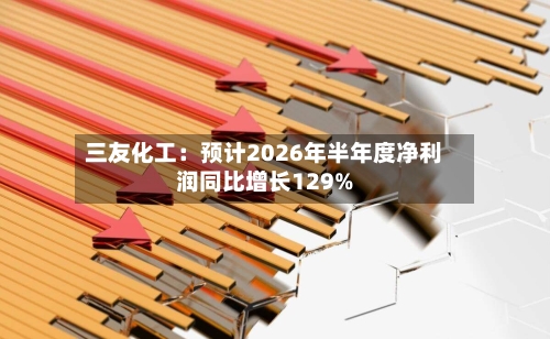 三友化工：预计2026年半年度净利润同比增长129%