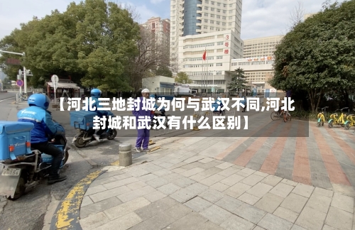 【河北三地封城为何与武汉不同,河北封城和武汉有什么区别】-第3张图片