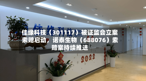 佳缘科技（301117）被证监会立案索赔启动，诺泰生物（688076）索赔案持续推进