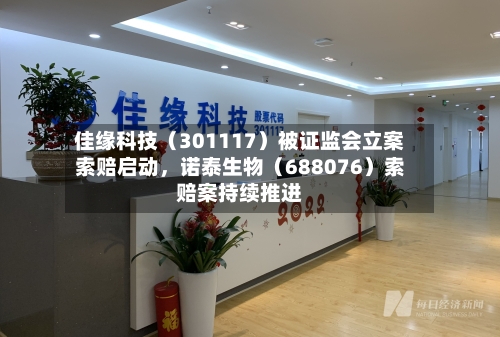 佳缘科技（301117）被证监会立案索赔启动	，诺泰生物（688076）索赔案持续推进-第2张图片
