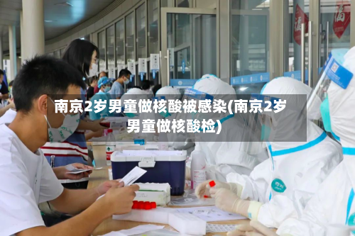 南京2岁男童做核酸被感染(南京2岁男童做核酸检)