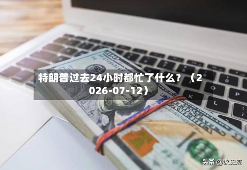 特朗普过去24小时都忙了什么?(2026-07-12)-第3张图片