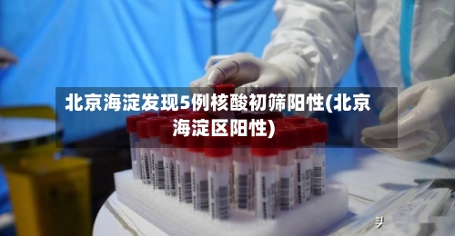 北京海淀发现5例核酸初筛阳性(北京海淀区阳性)