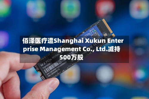 佰泽医疗遭Shanghai Xukun Enterprise Management Co., Ltd.减持500万股