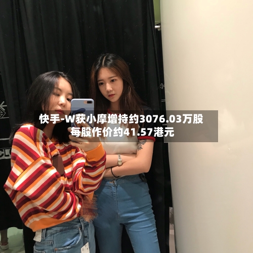 快手-W获小摩增持约3076.03万股 每股作价约41.57港元