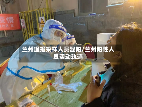 兰州通报采样人员混阳/兰州阳性人员活动轨迹-第3张图片
