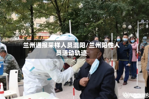 兰州通报采样人员混阳/兰州阳性人员活动轨迹-第2张图片