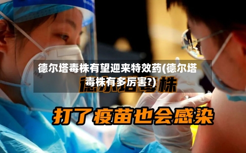 德尔塔毒株有望迎来特效药(德尔塔毒株有多厉害?)