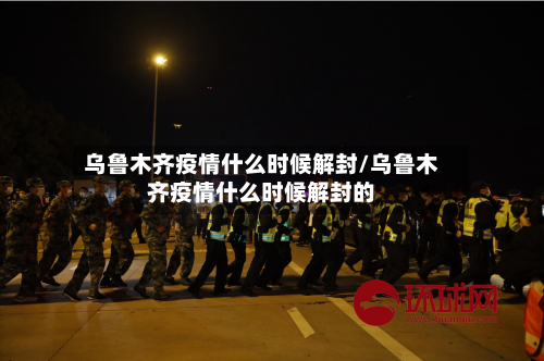 乌鲁木齐疫情什么时候解封/乌鲁木齐疫情什么时候解封的