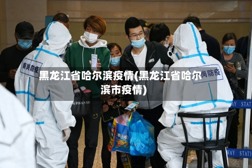 黑龙江省哈尔滨疫情(黑龙江省哈尔滨市疫情)-第2张图片