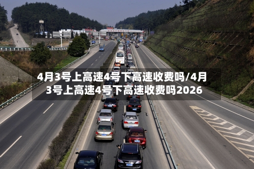 4月3号上高速4号下高速收费吗/4月3号上高速4号下高速收费吗2026-第2张图片