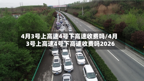 4月3号上高速4号下高速收费吗/4月3号上高速4号下高速收费吗2026