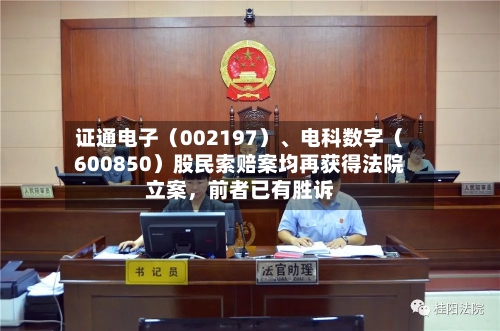 证通电子（002197）、电科数字（600850）股民索赔案均再获得法院立案，前者已有胜诉-第3张图片