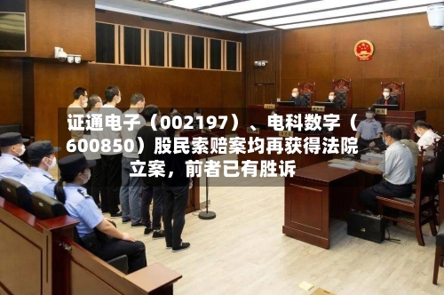 证通电子（002197）、电科数字（600850）股民索赔案均再获得法院立案，前者已有胜诉